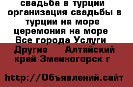 свадьба в турции, организация свадьбы в турции на море, церемония на море - Все города Услуги » Другие   . Алтайский край,Змеиногорск г.